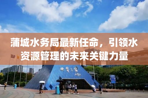 蒲城水务局最新任命，引领水资源管理的未来关键力量