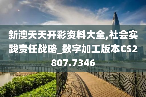 新澳天天开彩资料大全,社会实践责任战略_数字加工版本CS2807.7346