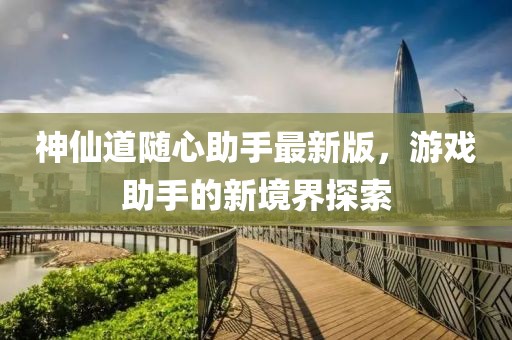 神仙道随心助手最新版，游戏助手的新境界探索