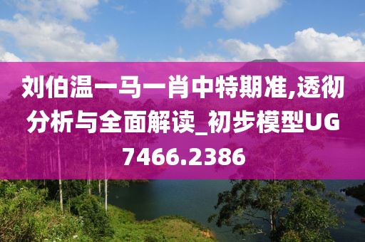 刘伯温一马一肖中特期准,透彻分析与全面解读_初步模型UG7466.2386