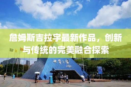 詹姆斯吉拉宇最新作品，创新与传统的完美融合探索