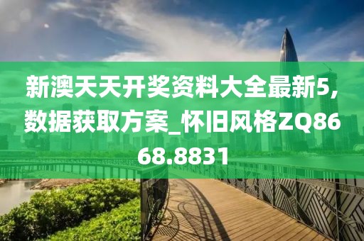 新澳天天开奖资料大全最新5,数据获取方案_怀旧风格ZQ8668.8831