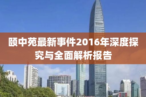 颐中苑最新事件2016年深度探究与全面解析报告