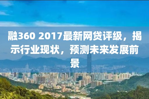 融360 2017最新网贷评级，揭示行业现状，预测未来发展前景