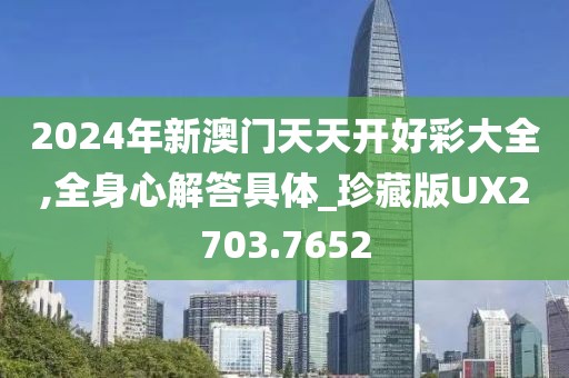 2024年新澳门天天开好彩大全,全身心解答具体_珍藏版UX2703.7652