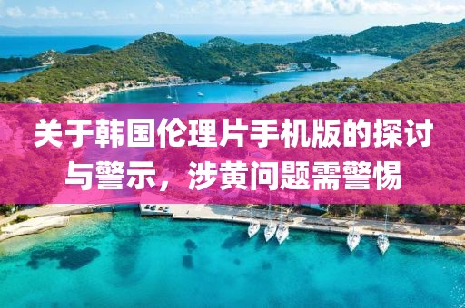 关于韩国伦理片手机版的探讨与警示，涉黄问题需警惕