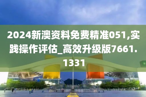 2024新澳资料免费精准051,实践操作评估_高效升级版7661.1331
