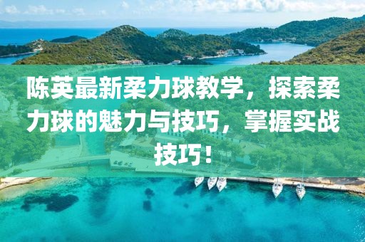 陈英最新柔力球教学，探索柔力球的魅力与技巧，掌握实战技巧！