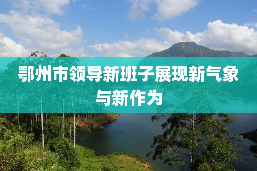 鄂州市领导新班子展现新气象与新作为