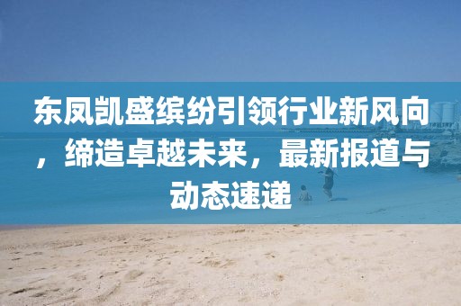 东凤凯盛缤纷引领行业新风向，缔造卓越未来，最新报道与动态速递