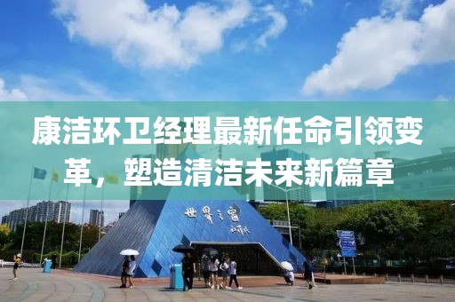 康洁环卫经理最新任命引领变革，塑造清洁未来新篇章