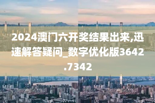 2024澳门六开奖结果出来,迅速解答疑问_数字优化版3642.7342