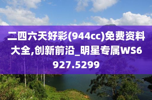 二四六天好彩(944cc)免费资料大全,创新前沿_明星专属WS6927.5299