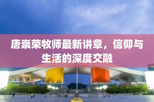 唐崇荣牧师最新讲章，信仰与生活的深度交融