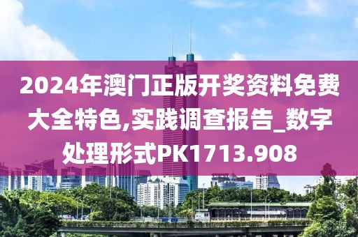 2024年澳门正版开奖资料免费大全特色,实践调查报告_数字处理形式PK1713.908
