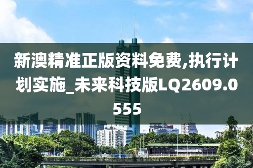 新澳精准正版资料免费,执行计划实施_未来科技版LQ2609.0555