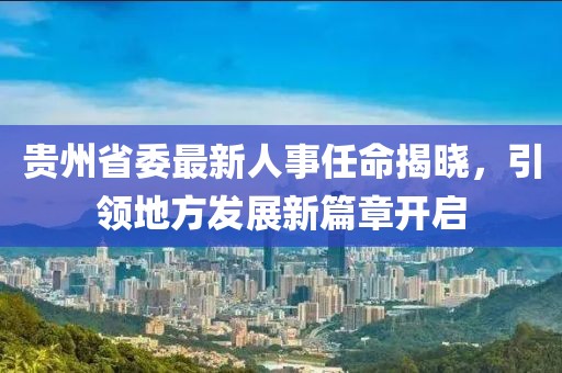贵州省委最新人事任命揭晓，引领地方发展新篇章开启