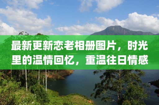 最新更新恋老相册图片，时光里的温情回忆，重温往日情感