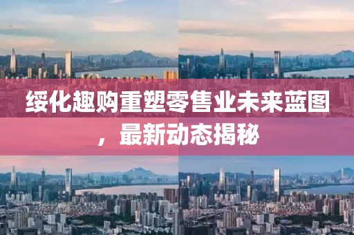 绥化趣购重塑零售业未来蓝图，最新动态揭秘