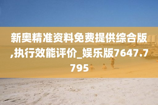 新奥精准资料免费提供综合版,执行效能评价_娱乐版7647.7795