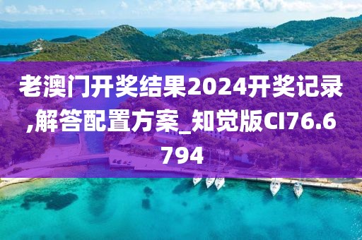 老澳门开奖结果2024开奖记录,解答配置方案_知觉版CI76.6794