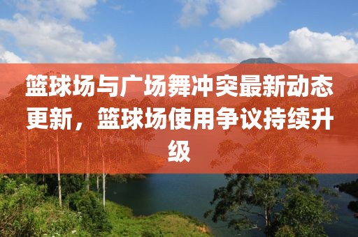 篮球场与广场舞冲突最新动态更新，篮球场使用争议持续升级