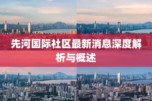 先河国际社区最新消息深度解析与概述