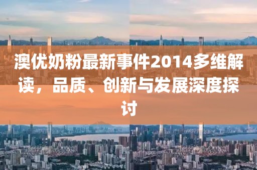 澳优奶粉最新事件2014多维解读，品质、创新与发展深度探讨