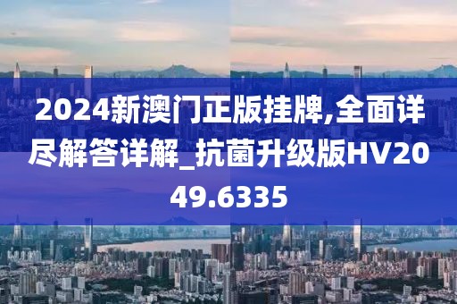 2024新澳门正版挂牌,全面详尽解答详解_抗菌升级版HV2049.6335