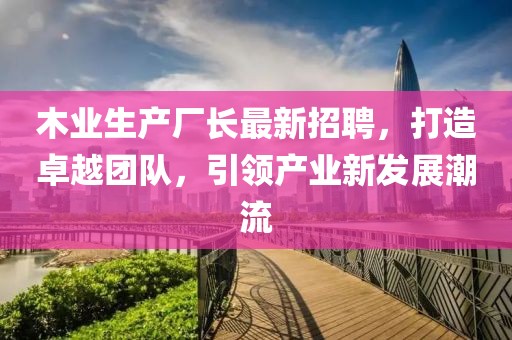 木业生产厂长最新招聘，打造卓越团队，引领产业新发展潮流