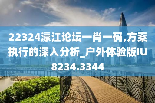 22324濠江论坛一肖一码,方案执行的深入分析_户外体验版IU8234.3344