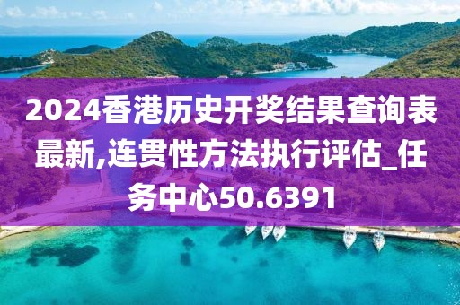 2024香港历史开奖结果查询表最新,连贯性方法执行评估_任务中心50.6391
