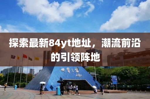 探索最新84yt地址，潮流前沿的引领阵地