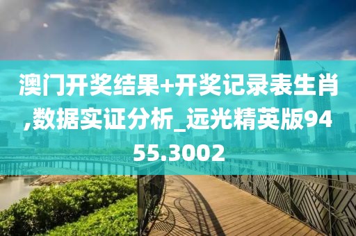 澳门开奖结果+开奖记录表生肖,数据实证分析_远光精英版9455.3002