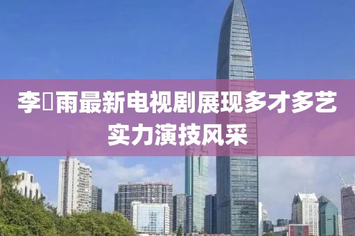 李玹雨最新电视剧展现多才多艺实力演技风采