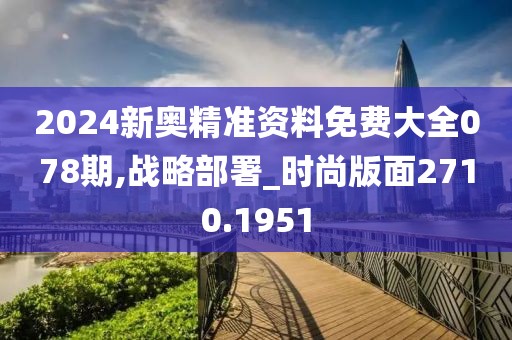 2024新奥精准资料免费大全078期,战略部署_时尚版面2710.1951