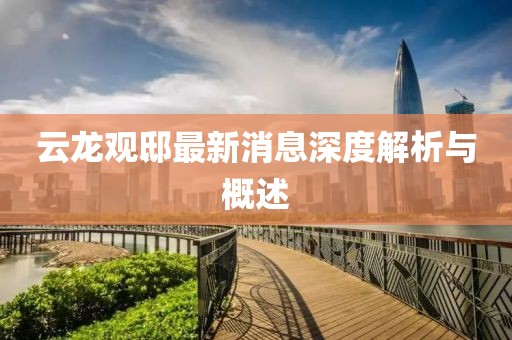 云龙观邸最新消息深度解析与概述