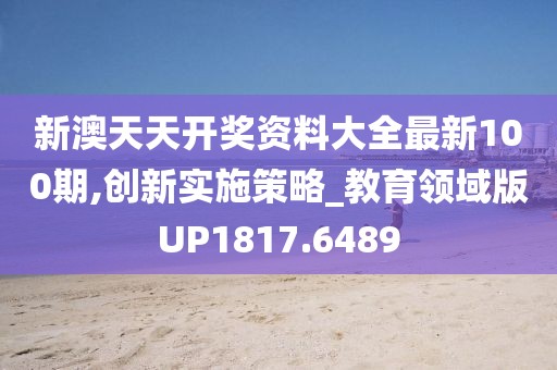 新澳天天开奖资料大全最新100期,创新实施策略_教育领域版UP1817.6489