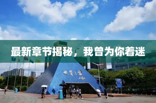最新章节揭秘，我曾为你着迷