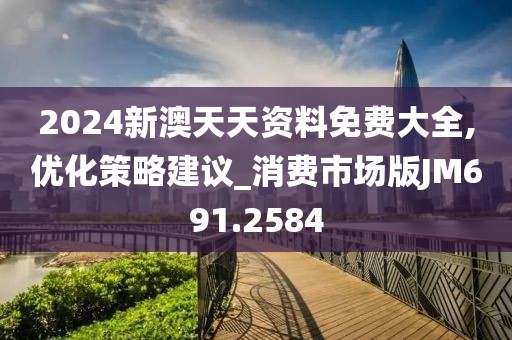 2024新澳天天资料免费大全,优化策略建议_消费市场版JM691.2584