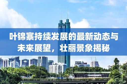 叶锦寨持续发展的最新动态与未来展望，壮丽景象揭秘