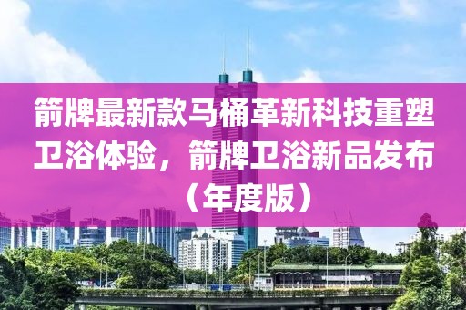 箭牌最新款马桶革新科技重塑卫浴体验，箭牌卫浴新品发布（年度版）