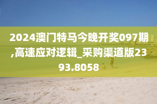 2024澳门特马今晚开奖097期,高速应对逻辑_采购渠道版2393.8058