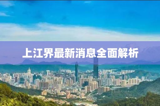 上江界最新消息全面解析