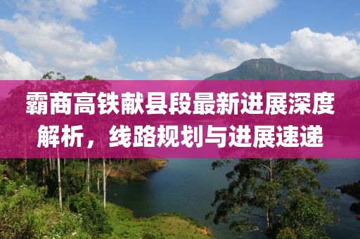 霸商高铁献县段最新进展深度解析，线路规划与进展速递