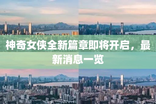 神奇女侠全新篇章即将开启，最新消息一览