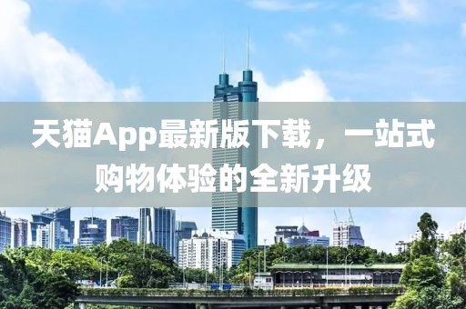天猫App最新版下载，一站式购物体验的全新升级
