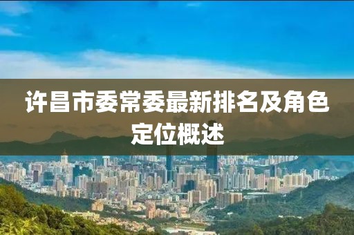 许昌市委常委最新排名及角色定位概述