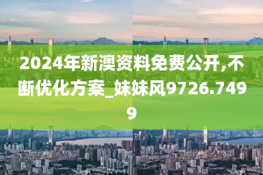 2024年新澳资料免费公开,不断优化方案_妹妹风9726.7499