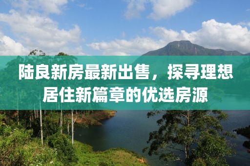 陆良新房最新出售，探寻理想居住新篇章的优选房源